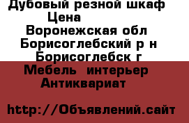 Дубовый резной шкаф › Цена ­ 10 000 - Воронежская обл., Борисоглебский р-н, Борисоглебск г. Мебель, интерьер » Антиквариат   